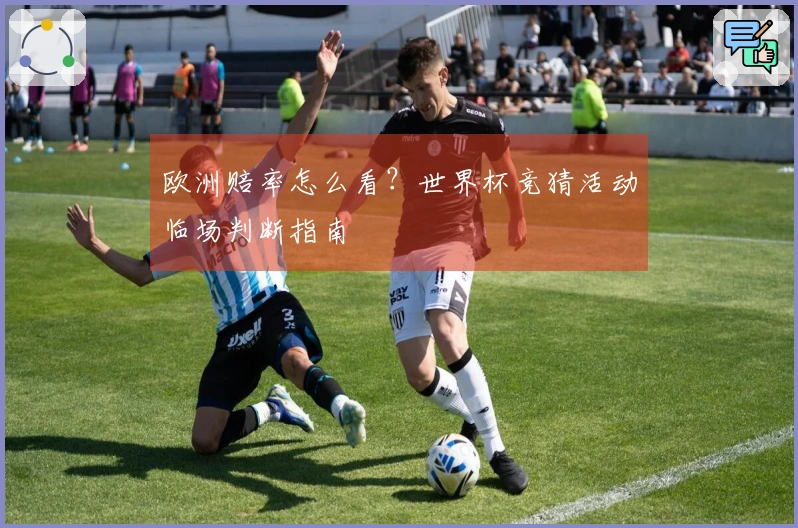 欧洲赔率怎么看？世界杯竞猜活动临场判断指南