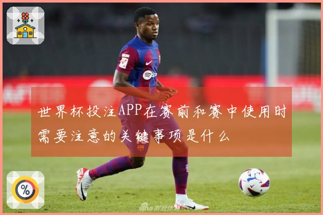 世界杯投注APP在赛前和赛中使用时需要注意的关键事项是什么