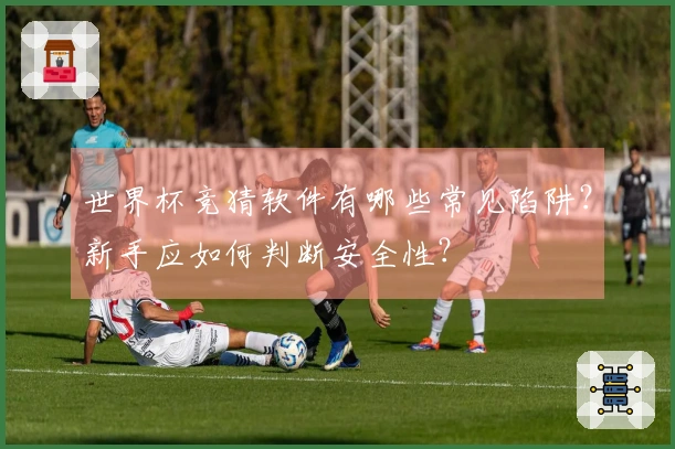 世界杯竞猜软件有哪些常见陷阱？新手应如何判断安全性？