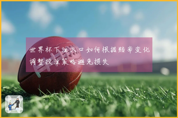 世界杯下注入口如何根据赔率变化调整投注策略避免损失
