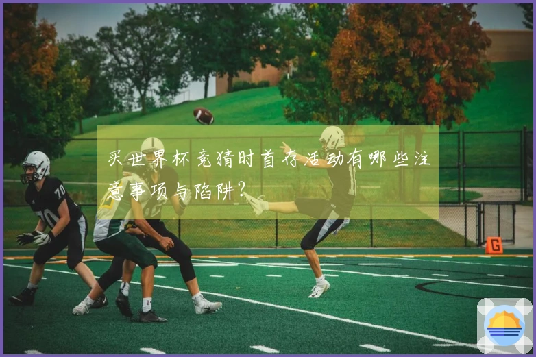 买世界杯竞猜时首存活动有哪些注意事项与陷阱？